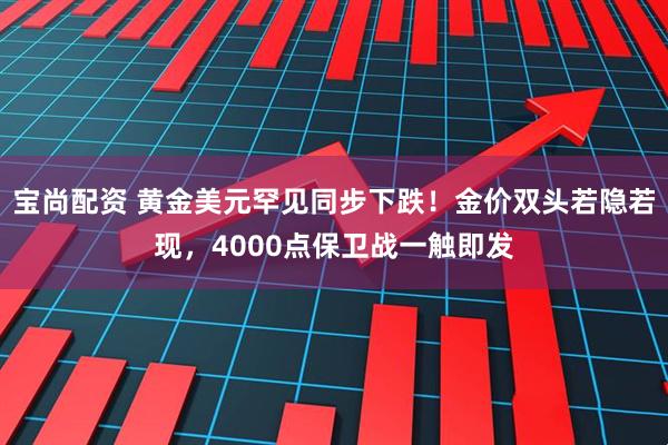 宝尚配资 黄金美元罕见同步下跌！金价双头若隐若现，4000点保卫战一触即发