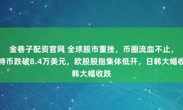 金巷子配资官网 全球股市重挫，币圈流血不止，比特币跌破8.4万美元，欧股股指集体低开，日韩大幅收跌