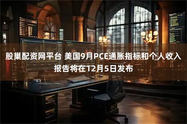 股巢配资网平台 美国9月PCE通胀指标和个人收入报告将在12月5日发布