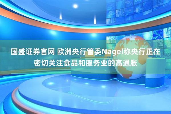 国盛证券官网 欧洲央行管委Nagel称央行正在密切关注食品和服务业的高通胀