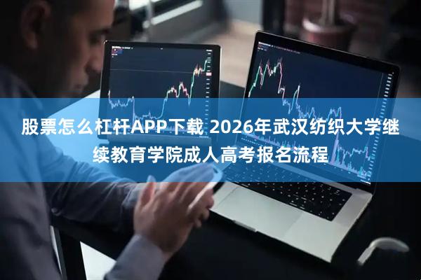 股票怎么杠杆APP下载 2026年武汉纺织大学继续教育学院成人高考报名流程