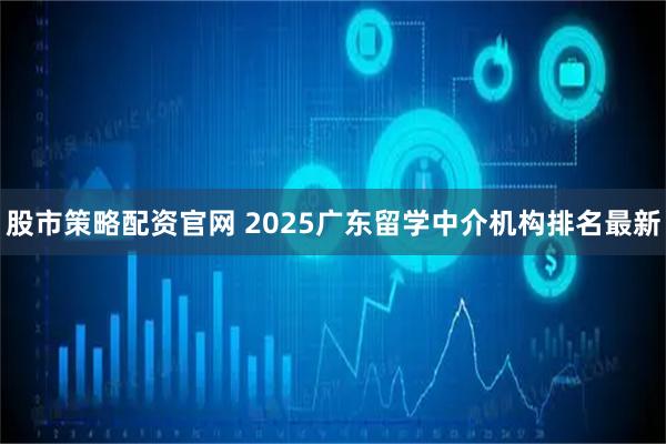 股市策略配资官网 2025广东留学中介机构排名最新