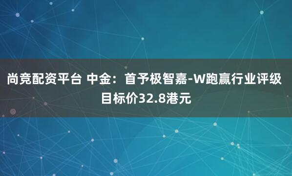尚竞配资平台 中金：首予极智嘉-W跑赢行业评级 目标价32.8港元