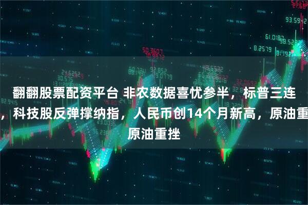 翻翻股票配资平台 非农数据喜忧参半,标普三连跌,科技股反弹撑纳指,人民币创14个月新高,原油重挫