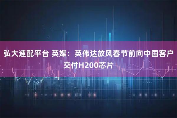 弘大速配平台 英媒：英伟达放风春节前向中国客户交付H200芯片