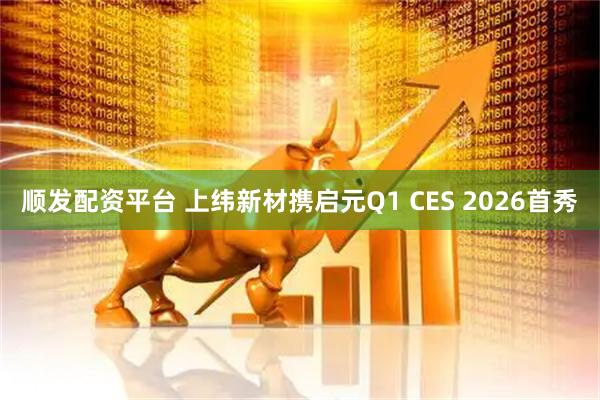 顺发配资平台 上纬新材携启元Q1 CES 2026首秀