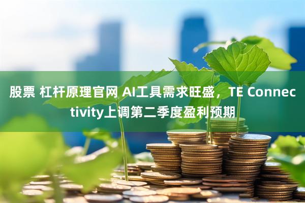 股票 杠杆原理官网 AI工具需求旺盛，TE Connectivity上调第二季度盈利预期