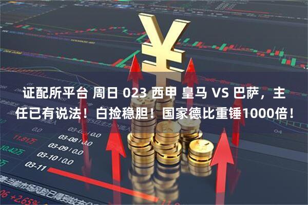 证配所平台 周日 023 西甲 皇马 VS 巴萨,主任已有说法!白捡稳胆!国家德比重锤1000倍!