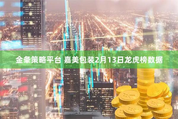 金夆策略平台 嘉美包装2月13日龙虎榜数据