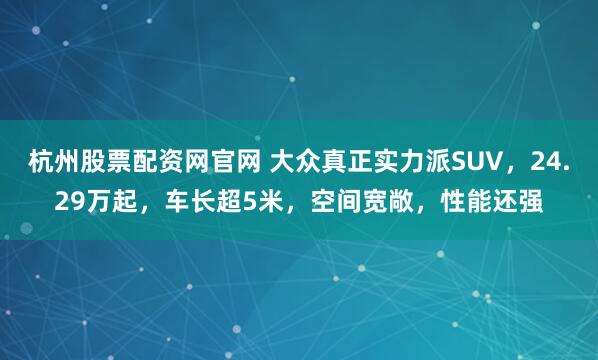 杭州股票配资网官网 大众真正实力派SUV，24.29万起，车长超5米，空间宽敞，性能还强
