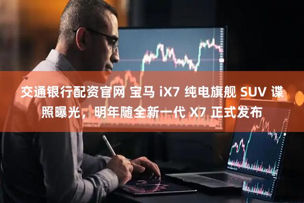 交通银行配资官网 宝马 iX7 纯电旗舰 SUV 谍照曝光，明年随全新一代 X7 正式发布