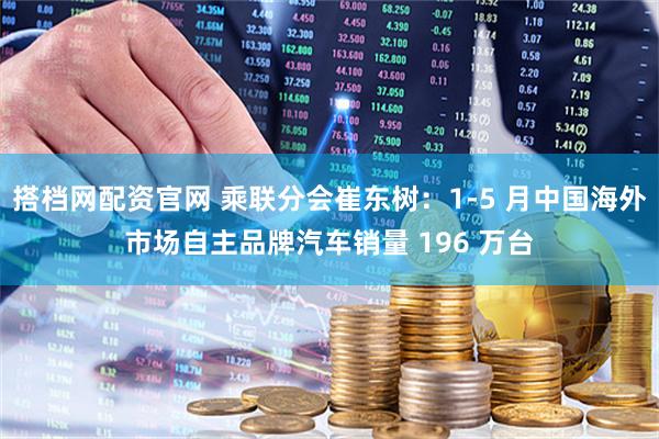 搭档网配资官网 乘联分会崔东树：1-5 月中国海外市场自主品牌汽车销量 196 万台