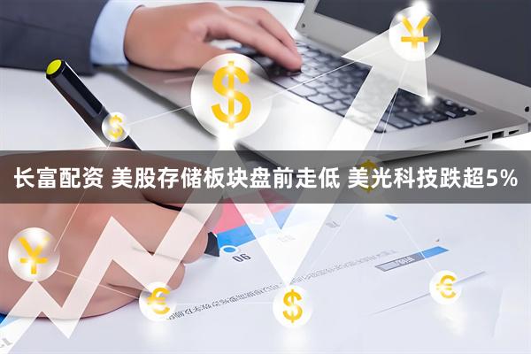 长富配资 美股存储板块盘前走低 美光科技跌超5%