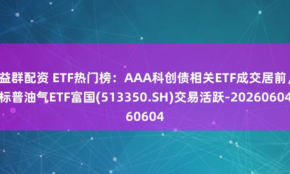 益群配资 ETF热门榜：AAA科创债相关ETF成交居前，标普油气ETF富国(513350.SH)交易活跃-20260604