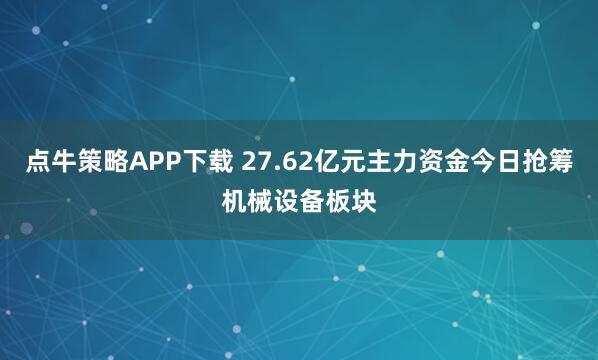 点牛策略APP下载 27.62亿元主力资金今日抢筹机械设备板块
